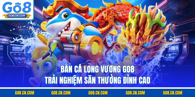 Bắn cá long vương go8 trải nghiệm săn thưởng đỉnh cao